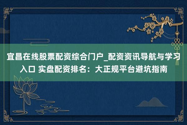 宜昌在线股票配资综合门户_配资资讯导航与学习入口 实盘配资排名：大正规平台避坑指南