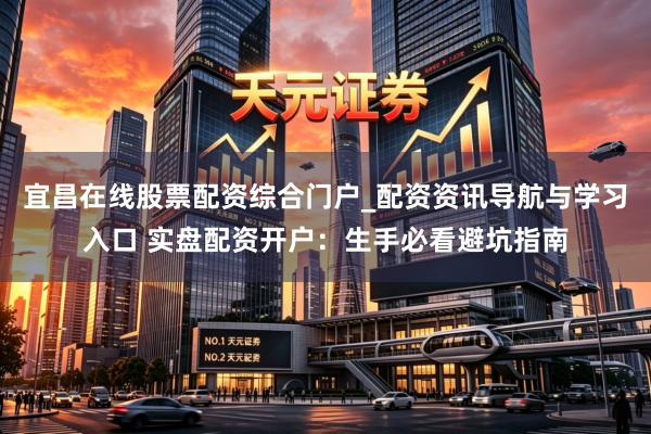 宜昌在线股票配资综合门户_配资资讯导航与学习入口 实盘配资开户：生手必看避坑指南
