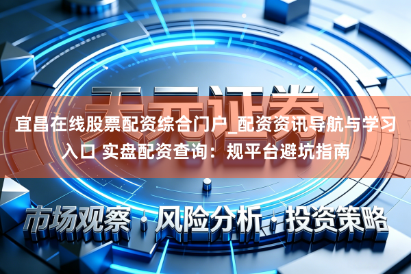 宜昌在线股票配资综合门户_配资资讯导航与学习入口 实盘配资查询：规平台避坑指南