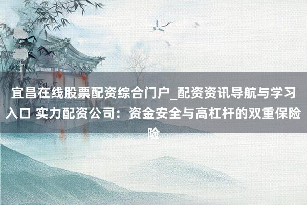 宜昌在线股票配资综合门户_配资资讯导航与学习入口 实力配资公司：资金安全与高杠杆的双重保险