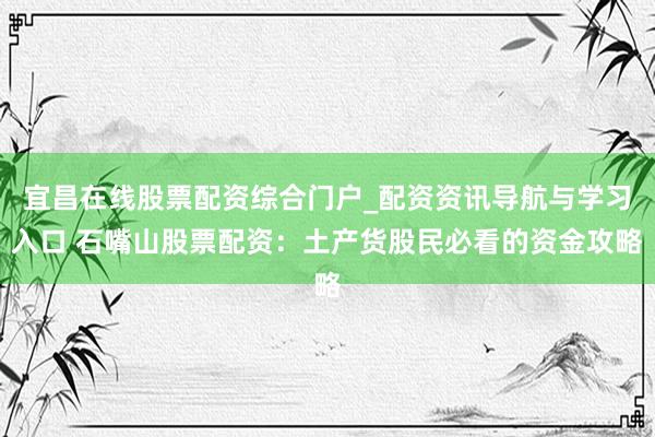 宜昌在线股票配资综合门户_配资资讯导航与学习入口 石嘴山股票配资：土产货股民必看的资金攻略