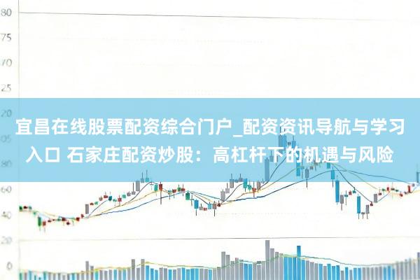 宜昌在线股票配资综合门户_配资资讯导航与学习入口 石家庄配资炒股：高杠杆下的机遇与风险