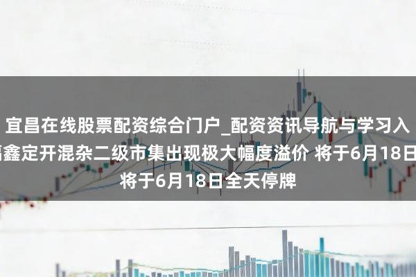 宜昌在线股票配资综合门户_配资资讯导航与学习入口 财通福鑫定开混杂二级市集出现极大幅度溢价 将于6月18日全天停牌