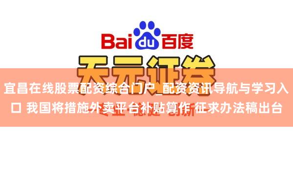 宜昌在线股票配资综合门户_配资资讯导航与学习入口 我国将措施外卖平台补贴算作 征求办法稿出台