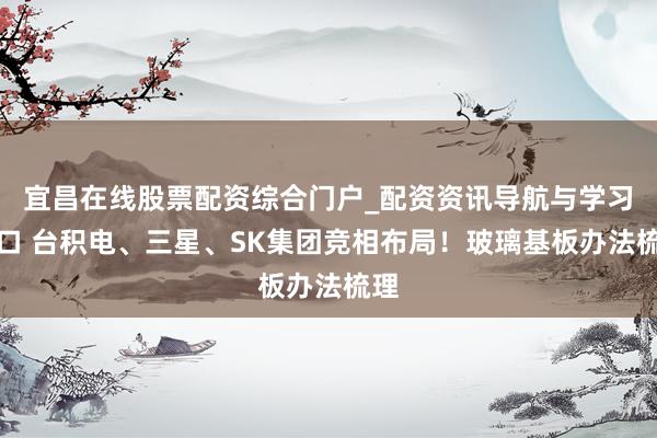 宜昌在线股票配资综合门户_配资资讯导航与学习入口 台积电、三星、SK集团竞相布局！玻璃基板办法梳理