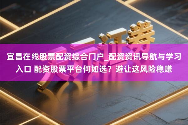 宜昌在线股票配资综合门户_配资资讯导航与学习入口 配资股票平台何如选？避让这风险稳赚