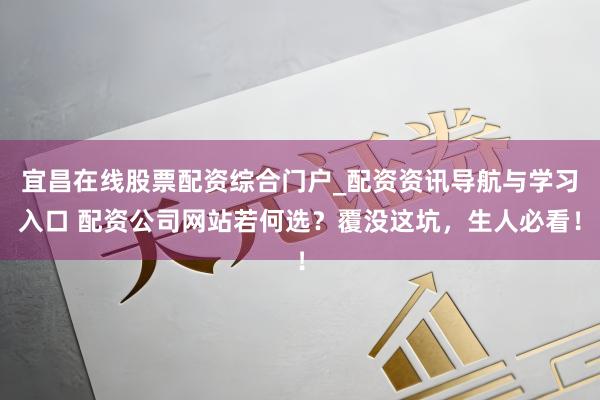 宜昌在线股票配资综合门户_配资资讯导航与学习入口 配资公司网站若何选?覆没这坑,生人必看!