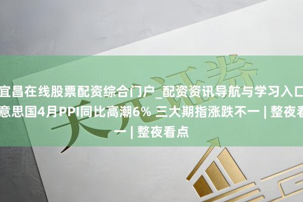 宜昌在线股票配资综合门户_配资资讯导航与学习入口 好意思国4月PPI同比高潮6% 三大期指涨跌不一 | 整夜看点