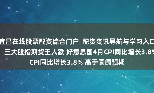 宜昌在线股票配资综合门户_配资资讯导航与学习入口 好意思股盘前：三大股指期货王人跌 好意思国4月CPI同比增长3.8% 高于阛阓预期