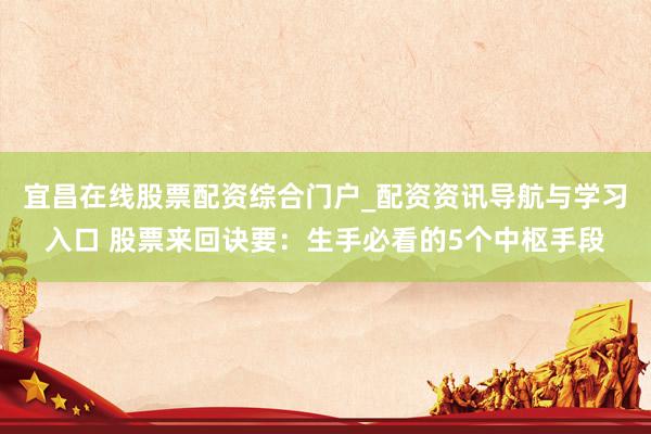 宜昌在线股票配资综合门户_配资资讯导航与学习入口 股票来回诀要：生手必看的5个中枢手段