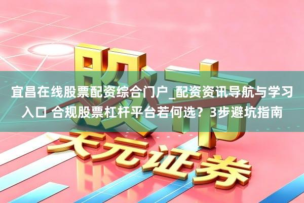 宜昌在线股票配资综合门户_配资资讯导航与学习入口 合规股票杠杆平台若何选？3步避坑指南