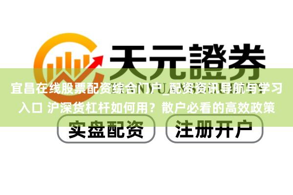 宜昌在线股票配资综合门户_配资资讯导航与学习入口 沪深货杠杆如何用？散户必看的高效政策