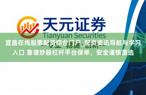 宜昌在线股票配资综合门户_配资资讯导航与学习入口 靠谱炒股杠杆平台保举，安全谨慎首选