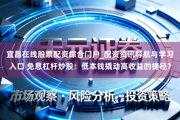 宜昌在线股票配资综合门户_配资资讯导航与学习入口 免息杠杆炒股：低本钱撬动高收益的捷径？