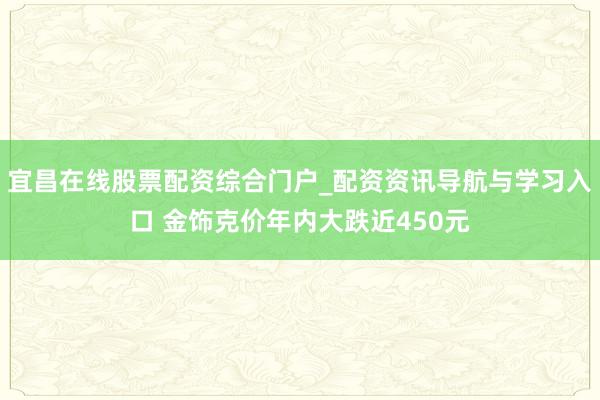 宜昌在线股票配资综合门户_配资资讯导航与学习入口 金饰克价年内大跌近450元