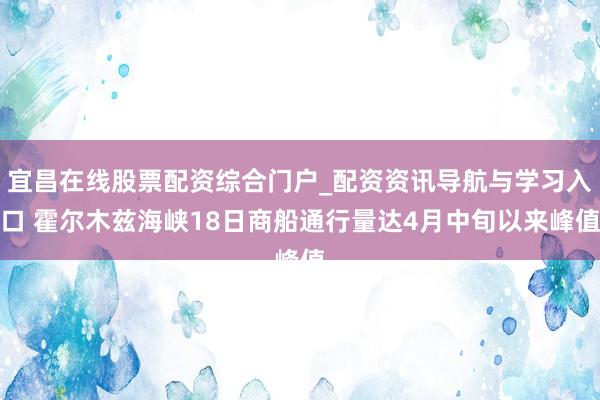 宜昌在线股票配资综合门户_配资资讯导航与学习入口 霍尔木兹海峡18日商船通行量达4月中旬以来峰值