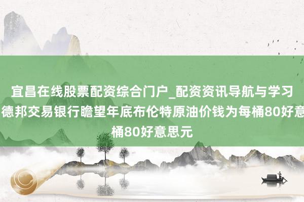 宜昌在线股票配资综合门户_配资资讯导航与学习入口 德邦交易银行瞻望年底布伦特原油价钱为每桶80好意思元
