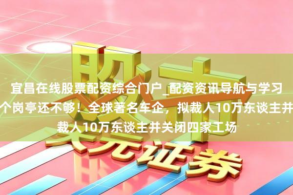 宜昌在线股票配资综合门户_配资资讯导航与学习入口 削减5万个岗亭还不够！全球著名车企，拟裁人10万东谈主并关闭四家工场