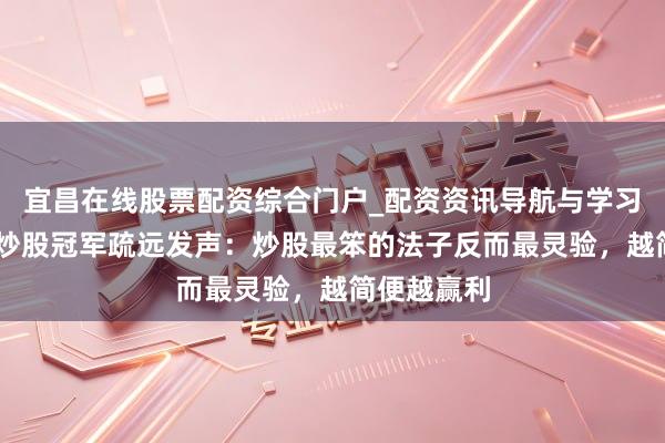 宜昌在线股票配资综合门户_配资资讯导航与学习入口 上海炒股冠军疏远发声：炒股最笨的法子反而最灵验，越简便越赢利