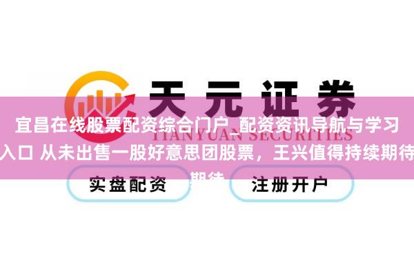 宜昌在线股票配资综合门户_配资资讯导航与学习入口 从未出售一股好意思团股票，王兴值得持续期待