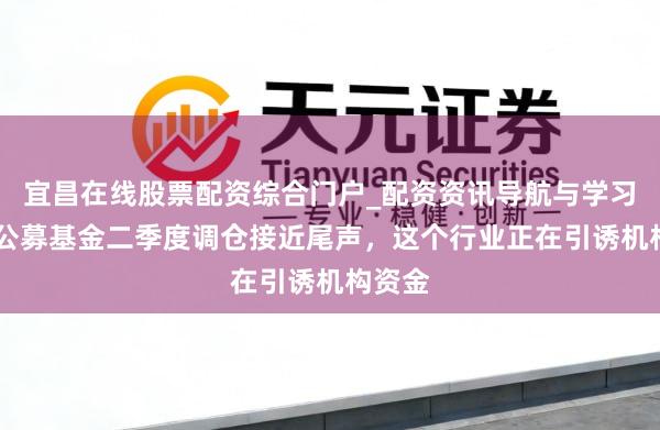 宜昌在线股票配资综合门户_配资资讯导航与学习入口 公募基金二季度调仓接近尾声，这个行业正在引诱机构资金