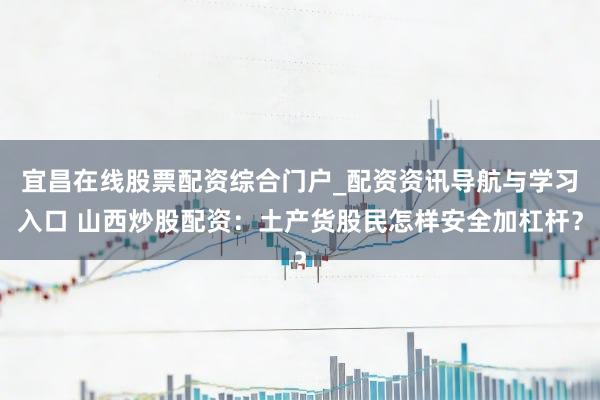 宜昌在线股票配资综合门户_配资资讯导航与学习入口 山西炒股配资：土产货股民怎样安全加杠杆？
