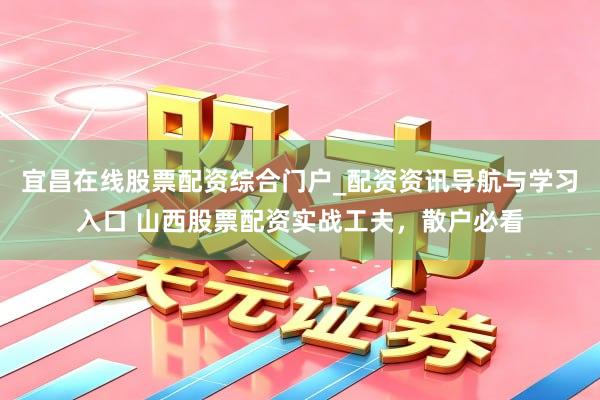 宜昌在线股票配资综合门户_配资资讯导航与学习入口 山西股票配资实战工夫，散户必看