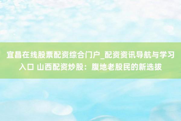 宜昌在线股票配资综合门户_配资资讯导航与学习入口 山西配资炒股：腹地老股民的新选拔