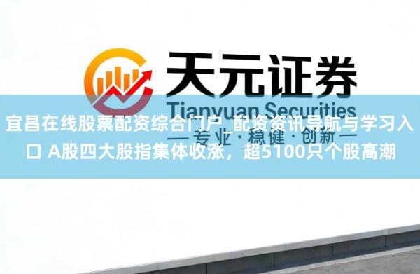 宜昌在线股票配资综合门户_配资资讯导航与学习入口 A股四大股指集体收涨，超5100只个股高潮