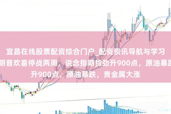 宜昌在线股票配资综合门户_配资资讯导航与学习入口 秒燃！特朗普欢喜停战两周，说念指期货劲升900点，原油暴跌，贵金属大涨