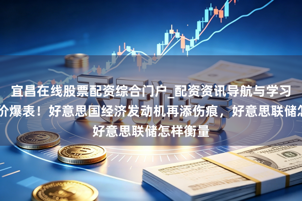 宜昌在线股票配资综合门户_配资资讯导航与学习入口 物价爆表！好意思国经济发动机再添伤痕，好意思联储怎样衡量