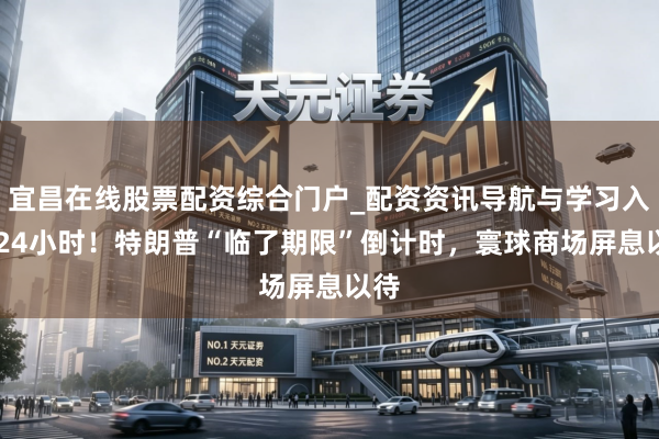 宜昌在线股票配资综合门户_配资资讯导航与学习入口 24小时！特朗普“临了期限”倒计时，寰球商场屏息以待