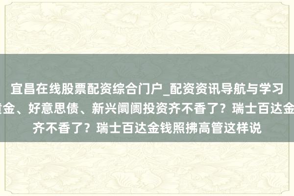 宜昌在线股票配资综合门户_配资资讯导航与学习入口 中东变局下黄金、好意思债、新兴阛阓投资齐不香了？瑞士百达金钱照拂高管这样说