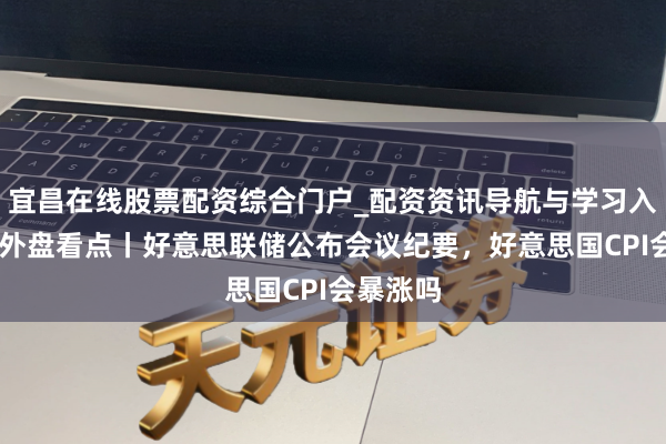 宜昌在线股票配资综合门户_配资资讯导航与学习入口 下周外盘看点丨好意思联储公布会议纪要，好意思国CPI会暴涨吗