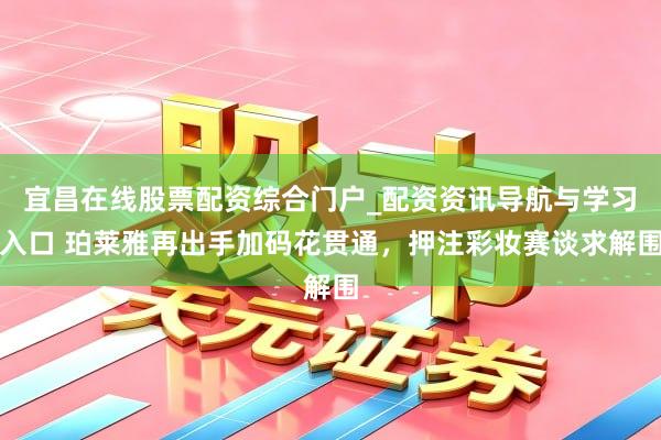 宜昌在线股票配资综合门户_配资资讯导航与学习入口 珀莱雅再出手加码花贯通，押注彩妆赛谈求解围