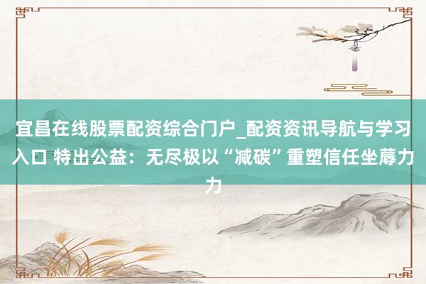 宜昌在线股票配资综合门户_配资资讯导航与学习入口 特出公益：无尽极以“减碳”重塑信任坐蓐力