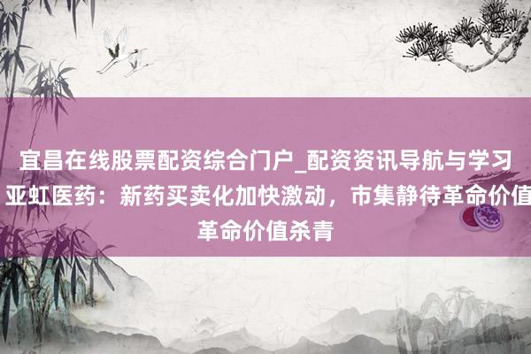 宜昌在线股票配资综合门户_配资资讯导航与学习入口 亚虹医药：新药买卖化加快激动，市集静待革命价值杀青