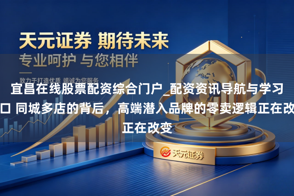 宜昌在线股票配资综合门户_配资资讯导航与学习入口 同城多店的背后，高端潜入品牌的零卖逻辑正在改变