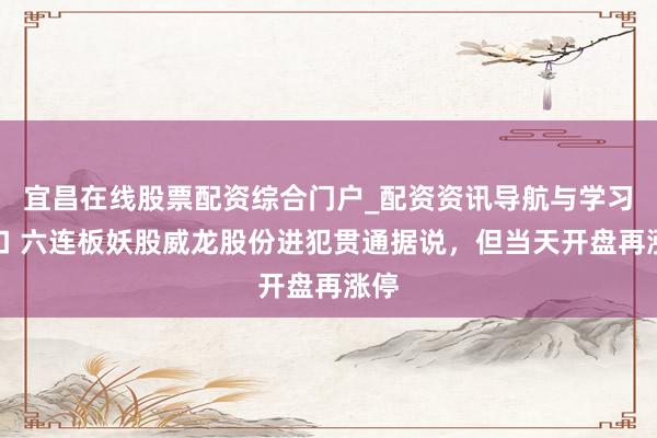 宜昌在线股票配资综合门户_配资资讯导航与学习入口 六连板妖股威龙股份进犯贯通据说，但当天开盘再涨停